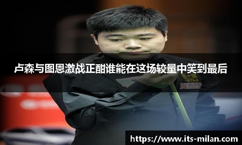 卢森与图恩激战正酣谁能在这场较量中笑到最后